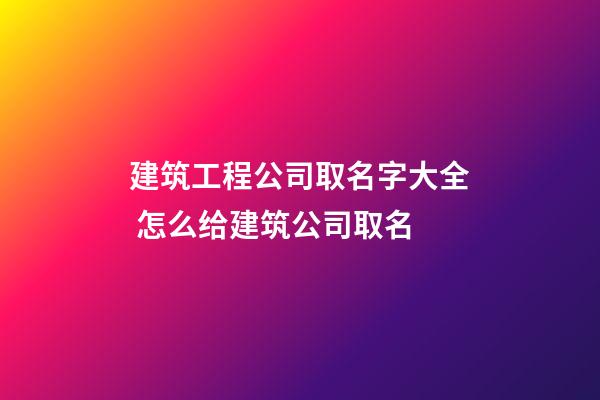 建筑工程公司取名字大全 怎么给建筑公司取名-第1张-公司起名-玄机派